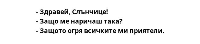 - Здравей, Слънчице!
- Защо ме наричаш така?
- Защото огря всичките ми приятели.