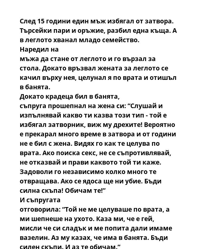  След 15 години един мъж избягал от затвора. Търсейки пари и оръжие, разбил една къща. А в леглото хванал младо семейство. Наредил на мъжа да стане от леглото и го вързал за стола. Докато връзвал жената за леглото се качил