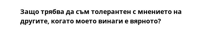 Защо трябва да съм толерантен с мнението на другите, когато моето винаги е вярното?