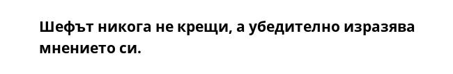 Шефът никога не крещи, а убедително изразява мнението си.