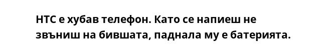 HTC е хубав телефон. Като се напиеш не звъниш на бившата, паднала му е батерията.