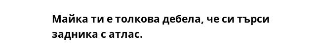 Майка ти е толкова дебела, че си търси задника с атлас.