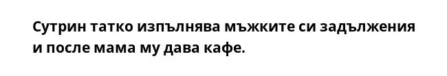 Сутрин татко изпълнява мъжките си задължения и после мама му дава кафе.