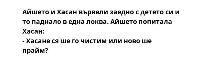 Айшето и Хасан вървели заедно с детето си и то паднало в една локва. Айшето попитала Хасан: - Хасане ся ше го чистим или ново ше прайм?
