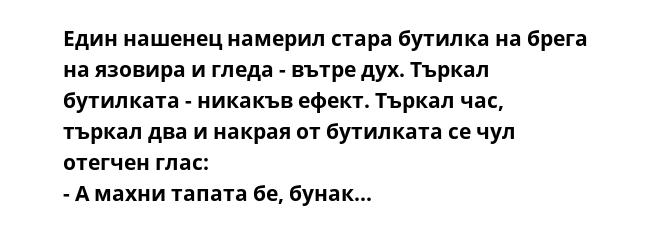 Един нашенец намерил стара бутилка на брега на язовира и гледа - вътре дух. Търкал бутилката - никакъв ефект. Търкал час, търкал два и накрая от бутилката се чул отегчен глас:
- А махни тапата бе, бунак...