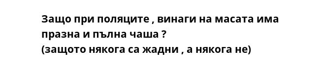 Защо при поляците , винаги на масата има празна и пълна чаша ?
(защото някога са жадни , а някога не)