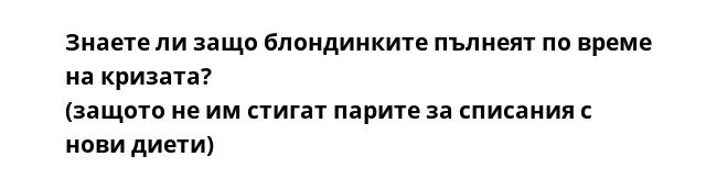 Знаете ли защо блондинките пълнеят по време на кризата?
(защото не им стигат парите за списания с нови диети)