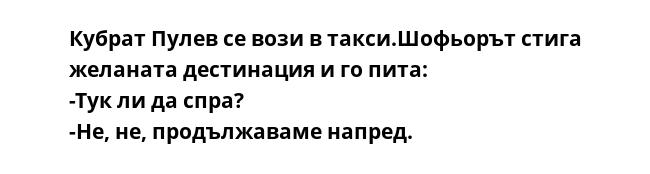 Кубрат Пулев се вози в такси.Шофьорът стига
желаната дестинация и го пита:
-Тук ли да спра?
-Не, не, продължаваме напред.