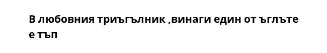 В любовния триъгълник ,винаги един от ъглъте е тъп