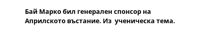Бай Марко бил генерален спонсор на Априлското въстание. Из  ученическа тема.