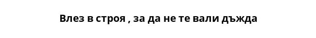 Влез в строя , за да не те вали дъжда