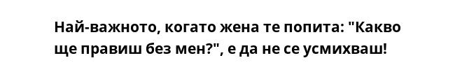 Най-важното, когато жена те попита: "Какво ще правиш без мен?", е да не се усмихваш!