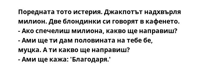 Поредната тото истерия. Джакпотът надхвърля милион. Две блондинки си говорят в кафенето.
- Ако спечелиш милиона, какво ще направиш?
- Ами ще ти дам половината на тебе бе, муцка. А ти какво ще направиш?
- Ами ще кажа: 'Благодаря.'