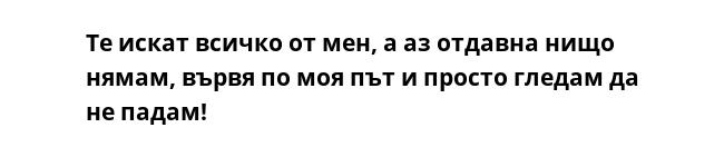 Те искат всичко от мен, а аз отдавна нищо нямам, вървя по моя път и просто гледам да не падам!