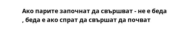 Ако парите започнат да свършват - не е беда , беда е ако спрат да свършат да почват