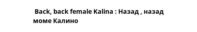  Back, back female Kalina : Назад , назад моме Калино 