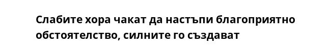 Слабите хора чакат да настъпи благоприятно обстоятелство, силните го създават