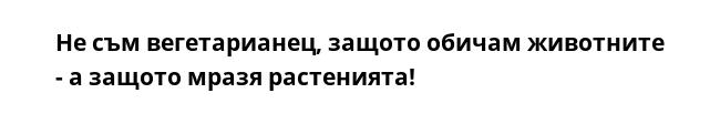 Не съм вегетарианец, защото обичам животните - а защото мразя растенията!