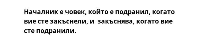 Началник е човек, който е подранил, когато вие сте закъснели, и  закъснява, когато вие сте подранили.