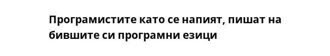 Програмистите като се напият, пишат на бившите си програмни езици