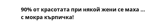 90% от красотата при някой жени се маха ... с мокра кърпичка!