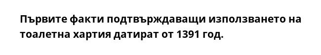 Първите факти подтвърждаващи използването на тоалетна хартия датират от 1391 год.