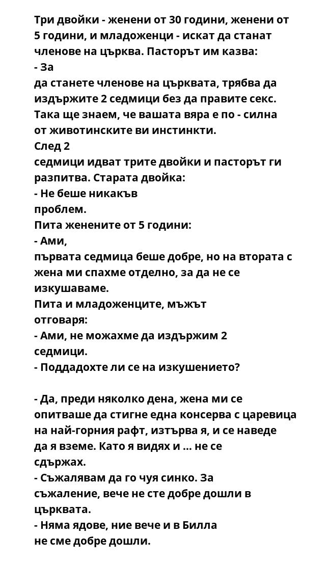 Три двойки - женени от 30 години, женени от 5 години, и младоженци - искат да станат членове на църква. Пасторът им казва:  - За да станете членове на църквата, трябва да издържите 2 седмици без да правите секс. Така ще знаем,