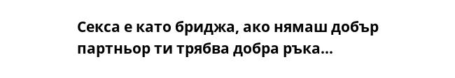 Секса е като бриджа, ако нямаш добър партньор ти трябва добра ръка...