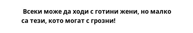  Всеки може да ходи с готини жени, но малко са тези, кото могат с грозни!