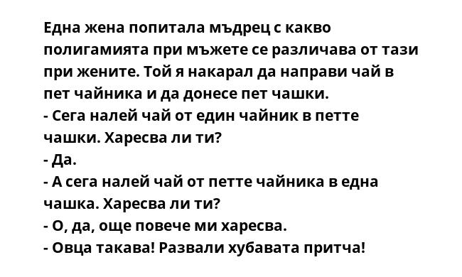 Една жена попитала мъдрец с какво полигамията при мъжете се различава от тази при жените. Той я накарал да направи чай в пет чайника и да донесе пет чашки.
- Сега налей чай от един чайник в петте чашки. Харесва ли ти?
- Да.
-