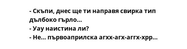 - Скъпи, днес ще ти направя свирка тип дълбоко гърло...
- Уау наистина ли?
- Не... първоаприлска агхх-агх-аггх-хрр...