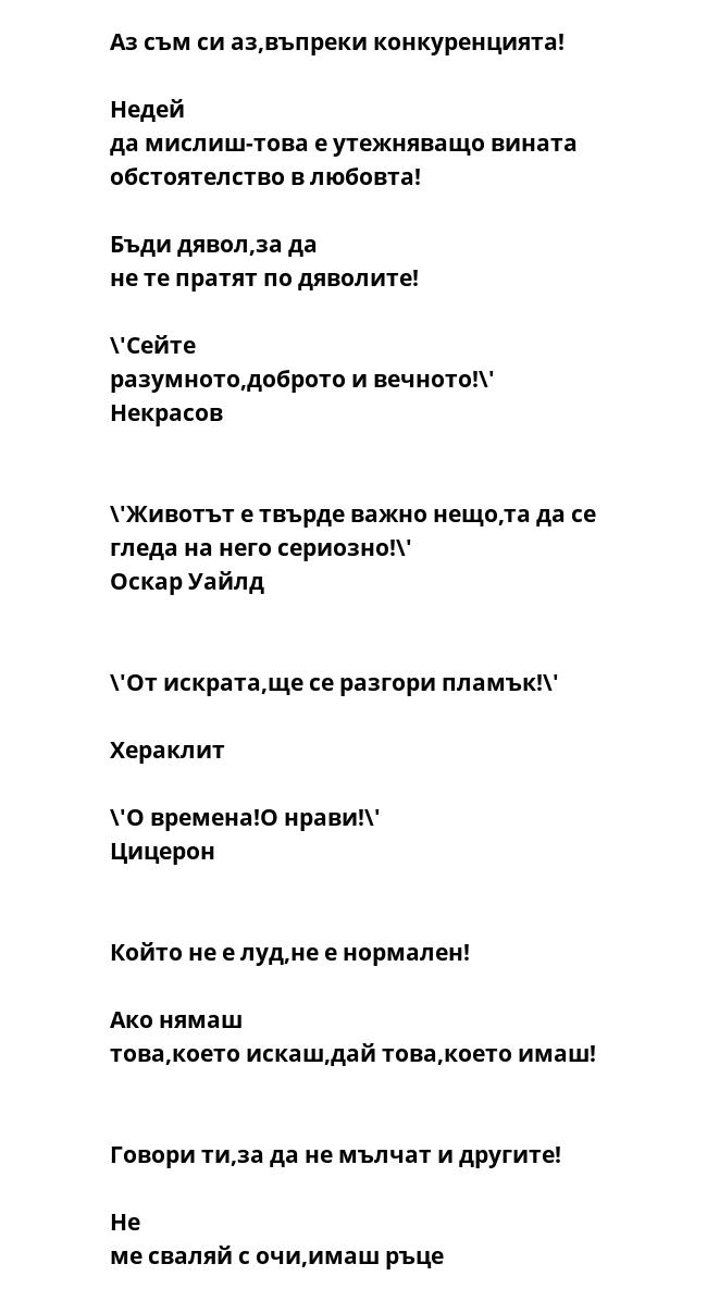 Аз съм си аз,въпреки конкуренцията!   Недей да мислиш-това е утежняващо вината обстоятелство в любовта!   Бъди дявол,за да не те пратят по дяволите!   \'Сейте разумното,доброто и вечното!\'  Некрасов   \'Животът е твърде важно