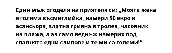 Един мъж споделя на приятеля си: „Моята жена е голяма късметлийка, намери 50 евро в асансьора, златна гривна в тролея, часовник на плажа, а аз само веднъж намерих под спалнята едни слипове и те ми са големи!“