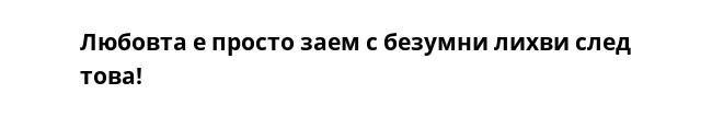 Любовта е просто заем с безумни лихви след това!