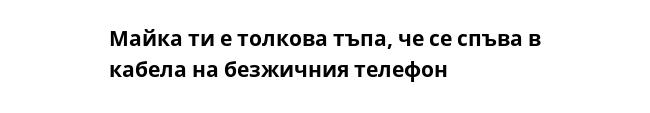 Майка ти е толкова тъпа, че се спъва в кабела на безжичния телефон 