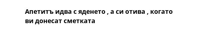 Апетитъ идва с яденето , а си отива , когато ви донесат сметката 