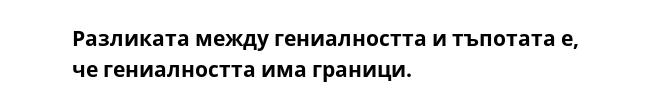 Разликата между гениалността и тъпотата е, че гениалността има граници.