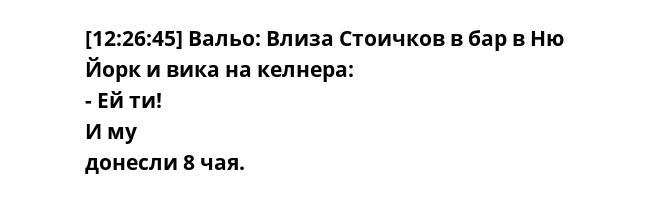 [12:26:45] Вальо: Влиза Стоичков в бар в Ню Йорк и вика на келнера: - Ей ти! И му донесли 8 чая.