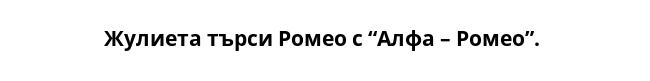 Жулиета търси Ромео с “Алфа – Ромео”. 