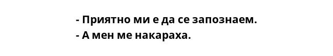 - Приятно ми е да се запознаем.
- А мен ме накараха.