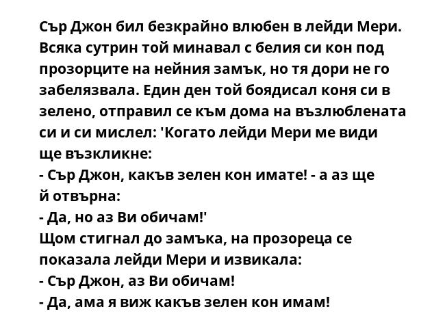 Сър Джон бил безкрайно влюбен в лейди Мери. Всяка сутрин той минавал с белия си кон под прозорците на нейния замък, но тя дори не го забелязвала. Един ден той боядисал коня си в зелено, отправил се към дома на възлюблената