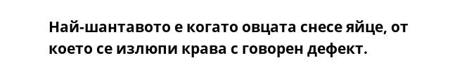 Най-шантавото е когато овцата снесе яйце, от което се излюпи крава с говорен дефект.