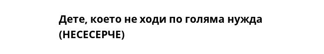 Дете, което не ходи по голяма нужда 
(НЕСЕСЕРЧЕ)