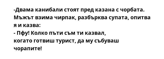 -Двама канибали стоят пред казана с чорбата. Мъжът взима чирпак, разбърква супата, опитва я и казва: - Пфу! Колко пъти съм ти казвал, когато готвиш турист, да му събуваш чорапите! 