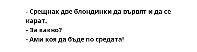 - Срещнах две блондинки да вървят и да се карат.
- За какво?
- Ами коя да бъде по средата!