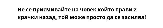 Не се присмивайте на човек който прави 2 крачки назад, той може просто да се засилва!