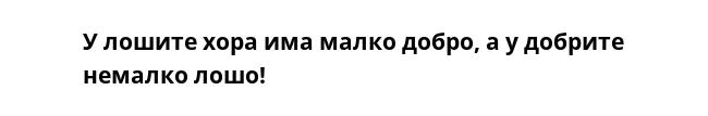 У лошите хора има малко добро, а у добрите немалко лошо!