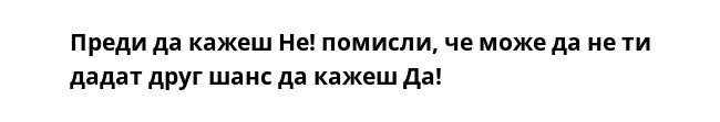 Преди да кажеш Не! помисли, че може да не ти дадат друг шанс да кажеш Да!