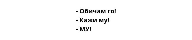 - Обичам го!
- Кажи му!
- МУ!