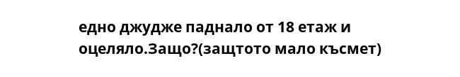 едно джудже паднало от 18 етаж и оцеляло.Защо?(защтото мало късмет)